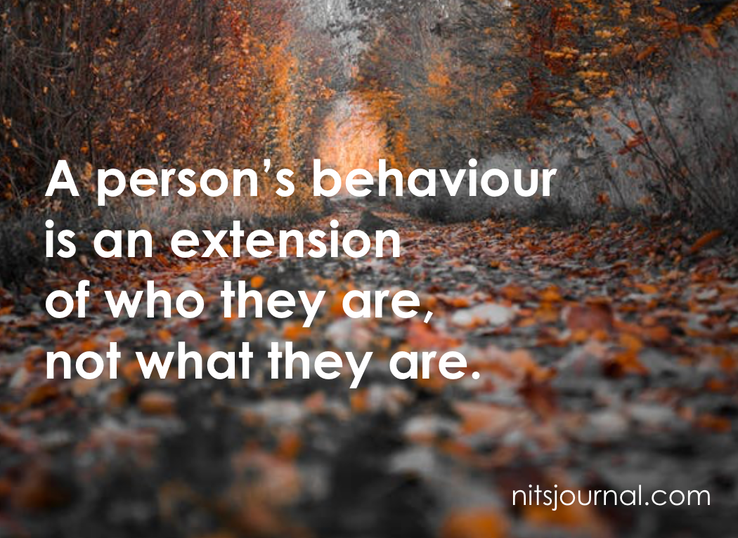 A person's behaviour is an extension of who they are, not what they are.